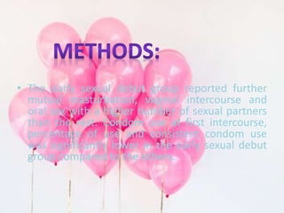 • The early sexual debut group reported further 
mutual masturbation, vaginal intercourse and 
oral sex with a higher number of sexual partners 
than the rest. Condom use at first intercourse, 
percentage of use and consistent condom use 
was significantly lower in the early sexual debut 
group compared to the others. 
 
