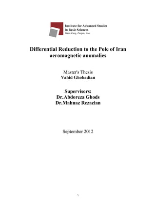 Differential Reduction to the Pole of Iran aeromagnetic anomalies 
Master's Thesis 
Vahid Ghobadian 
Supervisors: 
Dr.Abdoreza Ghods 
Dr.Mahnaz Rezaeian 
September 2012 
1 
 