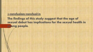 5-conclusion/conclusión 
The findings of this study suggest that the age of 
sexual debut has implications for the sexual health in 
young people. 
