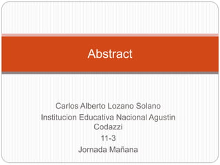 Abstract 
Carlos Alberto Lozano Solano 
Institucion Educativa Nacional Agustin 
Codazzi 
11-3 
Jornada Mañana 
 
