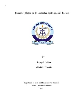 1
Impact of Mining on Geological & Environmental Factors
By
Daniyal Haider
(01-161172-009)
Department of Earth and Environmental Sciences
Bahria University Islamabad
2019
 