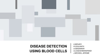 DISEASE DETECTION
USING BLOOD CELLS
A.BENJEO
R.GOULNATH
A.EBISANKAR
S.LOGESHWARAPANDI
J.MICHEAL JEROME
 