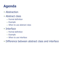 Agenda
• Abstraction
• Abstract class
– Formal definition
– Example
– When to use abstract class
• Interface
– Formal definition
– Example
– When to use interface
• Difference between abstract class and interface
 