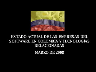 ESTADO ACTUAL DE LAS EMPRESAS DEL SOFTWARE EN COLOMBIA Y TECNOLOGÍAS RELACIONADAS MARZO DE 2008 