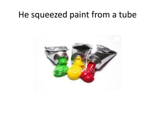 He squeezed paint from a tube
 
