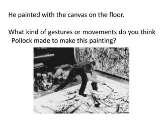 He painted with the canvas on the floor.
What kind of gestures or movements do you think
Pollock made to make this painting?
 