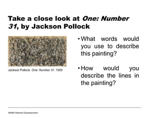 Take a close look at One: Number
31, by Jackson Pollock
• What words would
you use to describe
this painting?
• How would you
describe the lines in
the painting?
Jackson Pollock. One: Number 31. 1950
MoMA Abstract Expressionism
 