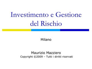 Investimento e Gestione
       del Rischio

                   Milano


           Maurizio Mazziero
   Copyright ©2009 – Tutti i diritti riservati
 