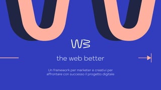 the web better
Un framework per marketer e creativi per
affrontare con successo il progetto digitale
 