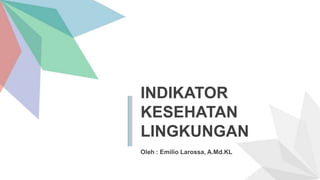 INDIKATOR
KESEHATAN
LINGKUNGAN
Oleh : Emilio Larossa, A.Md.KL
 