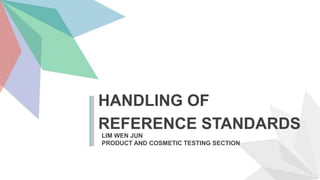 HANDLING OF
REFERENCE STANDARDS
LIM WEN JUN
PRODUCT AND COSMETIC TESTING SECTION
 