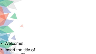 • Welcome!!
• Insert the title of
 