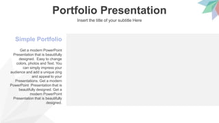 Portfolio Presentation
Insert the title of your subtitle Here
Simple Portfolio
Get a modern PowerPoint
Presentation that is beautifully
designed. Easy to change
colors, photos and Text. You
can simply impress your
audience and add a unique zing
and appeal to your
Presentations. Get a modern
PowerPoint Presentation that is
beautifully designed. Get a
modern PowerPoint
Presentation that is beautifully
designed.
 