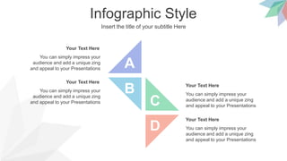 Infographic Style
Insert the title of your subtitle Here
You can simply impress your
audience and add a unique zing
and appeal to your Presentations
Your Text Here
You can simply impress your
audience and add a unique zing
and appeal to your Presentations
Your Text Here
You can simply impress your
audience and add a unique zing
and appeal to your Presentations
Your Text Here
You can simply impress your
audience and add a unique zing
and appeal to your Presentations
Your Text Here
B
D
C
A
 