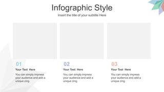 Infographic Style
Insert the title of your subtitle Here
01
You can simply impress
your audience and add a
unique zing.
Your Text Here
02
You can simply impress
your audience and add a
unique zing.
Your Text Here
03
You can simply impress
your audience and add a
unique zing.
Your Text Here
 