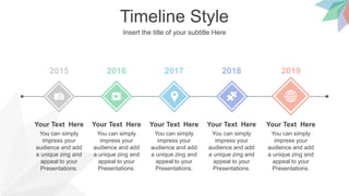 Timeline Style
Insert the title of your subtitle Here
2015 2016 2017 2018 2019
You can simply
impress your
audience and add
a unique zing and
appeal to your
Presentations.
Your Text Here
You can simply
impress your
audience and add
a unique zing and
appeal to your
Presentations.
Your Text Here
You can simply
impress your
audience and add
a unique zing and
appeal to your
Presentations.
Your Text Here
You can simply
impress your
audience and add
a unique zing and
appeal to your
Presentations.
Your Text Here
You can simply
impress your
audience and add
a unique zing and
appeal to your
Presentations.
Your Text Here
 