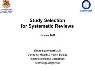 Study Selection
for Systematic Reviews
            January 2009




       Diane Lorenzetti MLS
  Centre for Health & Policy Studies
    Institute of Health Economics
        dllorenz@ucalgary.ca
 