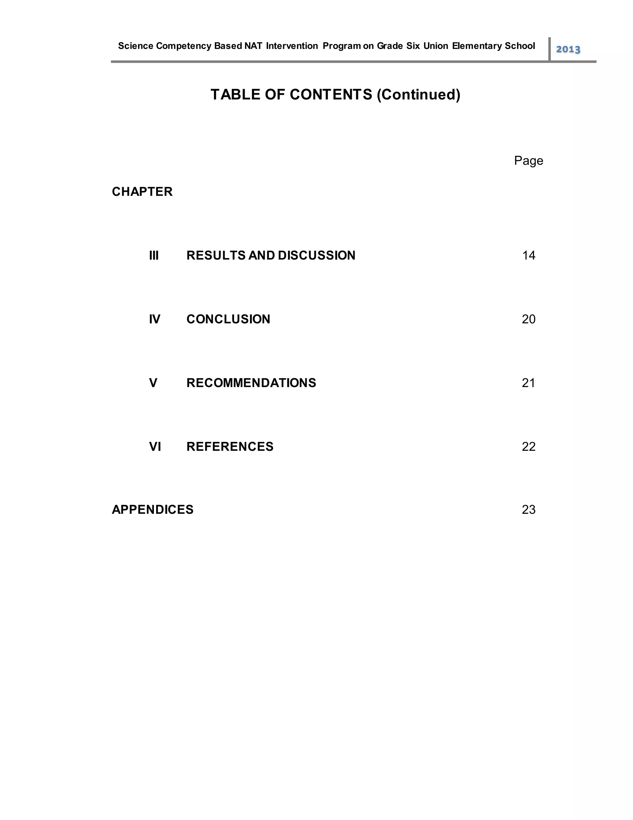 Science Competency Based NAT Intervention Program on Grade Six Union Elementary School 2013
TABLE OF CONTENTS (Continued)
Page
CHAPTER
III RESULTS AND DISCUSSION 14
IV CONCLUSION 20
V RECOMMENDATIONS 21
VI REFERENCES 22
APPENDICES 23
 