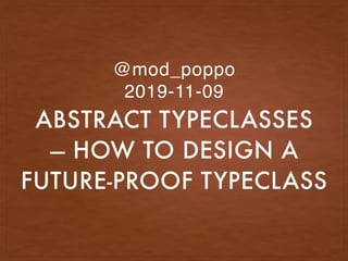 ABSTRACT TYPECLASSES
— HOW TO DESIGN A
FUTURE-PROOF TYPECLASS
@mod_poppo
2019-11-09
 