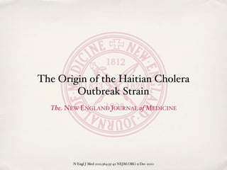 The Origin of the Haitian Cholera
        Outbreak Strain
  The NEW ENGLAND JOURNAL of MEDICINE




        N Engl J Med 2011;364:33-42 NEJM.ORG 9 Dec 2010
 