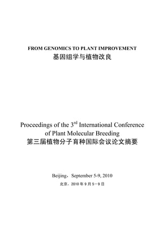 FROM GENOMICS TO PLANT IMPROVEMENT
            基因组学与植物改良




Proceedings of the 3rd International Conference
         of Plant Molecular Breeding
  第三届植物分子育种国际会议论文摘要




            Beijing，September 5-9, 2010
               北京，2010 年 9 月 5－9 日
 