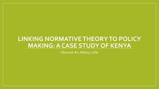 LINKING NORMATIVETHEORYTO POLICY
MAKING: A CASE STUDY OF KENYA
Abstract #1: Abbey Little
 
