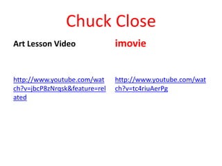 Chuck Close
Art Lesson Video
http://www.youtube.com/wat
ch?v=jbcP8zNrqsk&feature=rel
ated
imovie
http://www.youtube.com/wat
ch?v=tc4riuAerPg
 