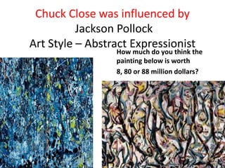 Chuck Close was influenced by
Jackson Pollock
Art Style – Abstract Expressionist
How much do you think the
painting below is worth
8, 80 or 88 million dollars?
 