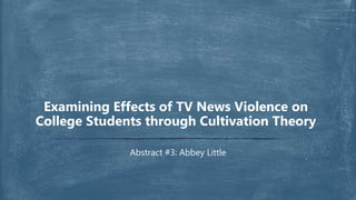 Abstract #3: Abbey Little
Examining Effects of TV News Violence on
College Students through Cultivation Theory
 