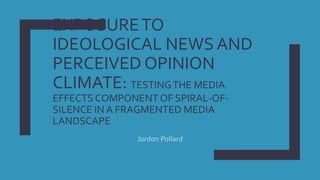 EXPOSURETO
IDEOLOGICAL NEWS AND
PERCEIVED OPINION
CLIMATE: TESTINGTHE MEDIA
EFFECTS COMPONENT OF SPIRAL-OF-
SILENCE IN A FRAGMENTED MEDIA
LANDSCAPE
Jordon Pollard
 