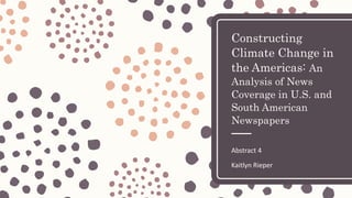 Constructing
Climate Change in
the Americas: An
Analysis of News
Coverage in U.S. and
South American
Newspapers
Abstract 4
Kaitlyn Rieper
 