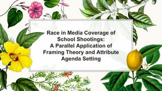 Race in Media Coverage of
School Shootings:
A Parallel Application of
Framing Theory and Attribute
Agenda Setting
 