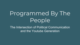 Programmed By The
People
The Intersection of Political Communication
and the Youtube Generation
 