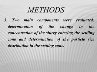 3. Two main components were evaluated: 
determination of the change in the 
concentration of the slurry entering the settling 
zone and determination of the particle size 
distribution in the settling zone. 
 