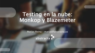 Testing en la nube:
Monkop y Blazemeter
Matías Reina – matias@abstracta.us
 