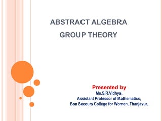 ABSTRACT ALGEBRA
GROUP THEORY
Presented by
Ms.S.R.Vidhya,
Assistant Professor of Mathematics,
Bon Secours College for Women, Thanjavur.
 