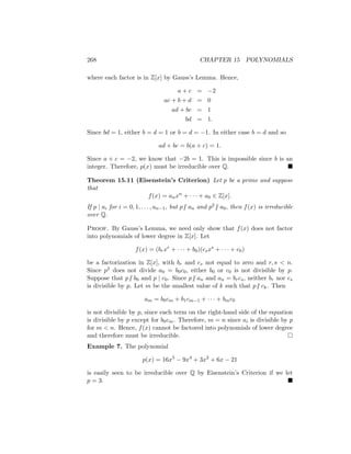268 CHAPTER 15 POLYNOMIALS
where each factor is in Z[x] by Gauss’s Lemma. Hence,
a + c = −2
ac + b + d = 0
ad + bc = 1
bd = 1.
Since bd = 1, either b = d = 1 or b = d = −1. In either case b = d and so
ad + bc = b(a + c) = 1.
Since a + c = −2, we know that −2b = 1. This is impossible since b is an
integer. Therefore, p(x) must be irreducible over Q. 
Theorem 15.11 (Eisenstein’s Criterion) Let p be a prime and suppose
that
f(x) = anxn
+ · · · + a0 ∈ Z[x].
If p | ai for i = 0, 1, . . . , an−1, but p6 | an and p26 | a0, then f(x) is irreducible
over Q.
Proof. By Gauss’s Lemma, we need only show that f(x) does not factor
into polynomials of lower degree in Z[x]. Let
f(x) = (brxr
+ · · · + b0)(csxs
+ · · · + c0)
be a factorization in Z[x], with br and cs not equal to zero and r, s  n.
Since p2 does not divide a0 = b0c0, either b0 or c0 is not divisible by p.
Suppose that p6 | b0 and p | c0. Since p6 | an and an = brcs, neither br nor cs
is divisible by p. Let m be the smallest value of k such that p6 | ck. Then
am = b0cm + b1cm−1 + · · · + bmc0
is not divisible by p, since each term on the right-hand side of the equation
is divisible by p except for b0cm. Therefore, m = n since ai is divisible by p
for m  n. Hence, f(x) cannot be factored into polynomials of lower degree
and therefore must be irreducible. 
Example 7. The polynomial
p(x) = 16x5
− 9x4
+ 3x2
+ 6x − 21
is easily seen to be irreducible over Q by Eisenstein’s Criterion if we let
p = 3. 
 