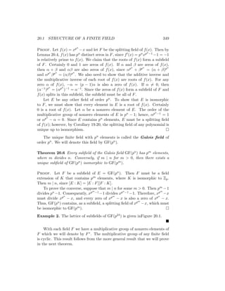 20.1 STRUCTURE OF A FINITE FIELD 349
Proof. Let f(x) = xpn
−x and let F be the splitting field of f(x). Then by
Lemma 20.4, f(x) has pn distinct zeros in F, since f0(x) = pnxpn−1 −1 = −1
is relatively prime to f(x). We claim that the roots of f(x) form a subfield
of F. Certainly 0 and 1 are zeros of f(x). If α and β are zeros of f(x),
then α + β and αβ are also zeros of f(x), since αpn
+ βpn
= (α + β)pn
and αpn
βpn
= (αβ)pn
. We also need to show that the additive inverse and
the multiplicative inverse of each root of f(x) are roots of f(x). For any
zero α of f(x), −α = (p − 1)α is also a zero of f(x). If α 6= 0, then
(α−1)pn
= (αpn
)−1 = α−1. Since the zeros of f(x) form a subfield of F and
f(x) splits in this subfield, the subfield must be all of F.
Let E be any other field of order pn. To show that E is isomorphic
to F, we must show that every element in E is a root of f(x). Certainly
0 is a root of f(x). Let α be a nonzero element of E. The order of the
multiplicative group of nonzero elements of E is pn − 1; hence, αpn−1 = 1
or αpn
− α = 0. Since E contains pn elements, E must be a splitting field
of f(x); however, by Corollary 19.20, the splitting field of any polynomial is
unique up to isomorphism. 
The unique finite field with pn elements is called the Galois field of
order pn. We will denote this field by GF(pn).
Theorem 20.6 Every subfield of the Galois field GF(pn) has pm elements,
where m divides n. Conversely, if m | n for m  0, then there exists a
unique subfield of GF(pn) isomorphic to GF(pm).
Proof. Let F be a subfield of E = GF(pn). Then F must be a field
extension of K that contains pm elements, where K is isomorphic to Zp.
Then m | n, since [E : K] = [E : F][F : K].
To prove the converse, suppose that m | n for some m  0. Then pm − 1
divides pn −1. Consequently, xpm−1 −1 divides xpn−1 −1. Therefore, xpm
−x
must divide xpn
− x, and every zero of xpm
− x is also a zero of xpn
− x.
Thus, GF(pn) contains, as a subfield, a splitting field of xpm
−x, which must
be isomorphic to GF(pm). 
Example 2. The lattice of subfields of GF(p24) is given inFigure 20.1.

With each field F we have a multiplicative group of nonzero elements of
F which we will denote by F∗. The multiplicative group of any finite field
is cyclic. This result follows from the more general result that we will prove
in the next theorem.
 