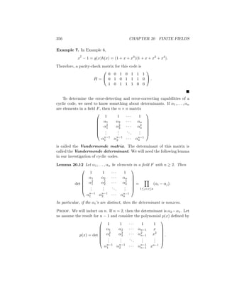 356 CHAPTER 20 FINITE FIELDS
Example 7. In Example 6,
x7
− 1 = g(x)h(x) = (1 + x + x3
)(1 + x + x2
+ x4
).
Therefore, a parity-check matrix for this code is
H =


0 0 1 0 1 1 1
0 1 0 1 1 1 0
1 0 1 1 1 0 0

 .

To determine the error-detecting and error-correcting capabilities of a
cyclic code, we need to know something about determinants. If α1, . . . , αn
are elements in a field F, then the n × n matrix







1 1 · · · 1
α1 α2 · · · αn
α2
1 α2
2 · · · α2
n
.
.
.
.
.
.
...
.
.
.
αn−1
1 αn−1
2 · · · αn−1
n







is called the Vandermonde matrix. The determinant of this matrix is
called the Vandermonde determinant. We will need the following lemma
in our investigation of cyclic codes.
Lemma 20.12 Let α1, . . . , αn be elements in a field F with n ≥ 2. Then
det







1 1 · · · 1
α1 α2 · · · αn
α2
1 α2
2 · · · α2
n
.
.
.
.
.
.
...
.
.
.
αn−1
1 αn−1
2 · · · αn−1
n







=
Y
1≤ji≤n
(αi − αj).
In particular, if the αi’s are distinct, then the determinant is nonzero.
Proof. We will induct on n. If n = 2, then the determinant is α2 −α1. Let
us assume the result for n − 1 and consider the polynomial p(x) defined by
p(x) = det







1 1 · · · 1 1
α1 α2 · · · αn−1 x
α2
1 α2
2 · · · α2
n−1 x2
.
.
.
.
.
.
...
.
.
.
.
.
.
αn−1
1 αn−1
2 · · · αn−1
n−1 xn−1







.
 