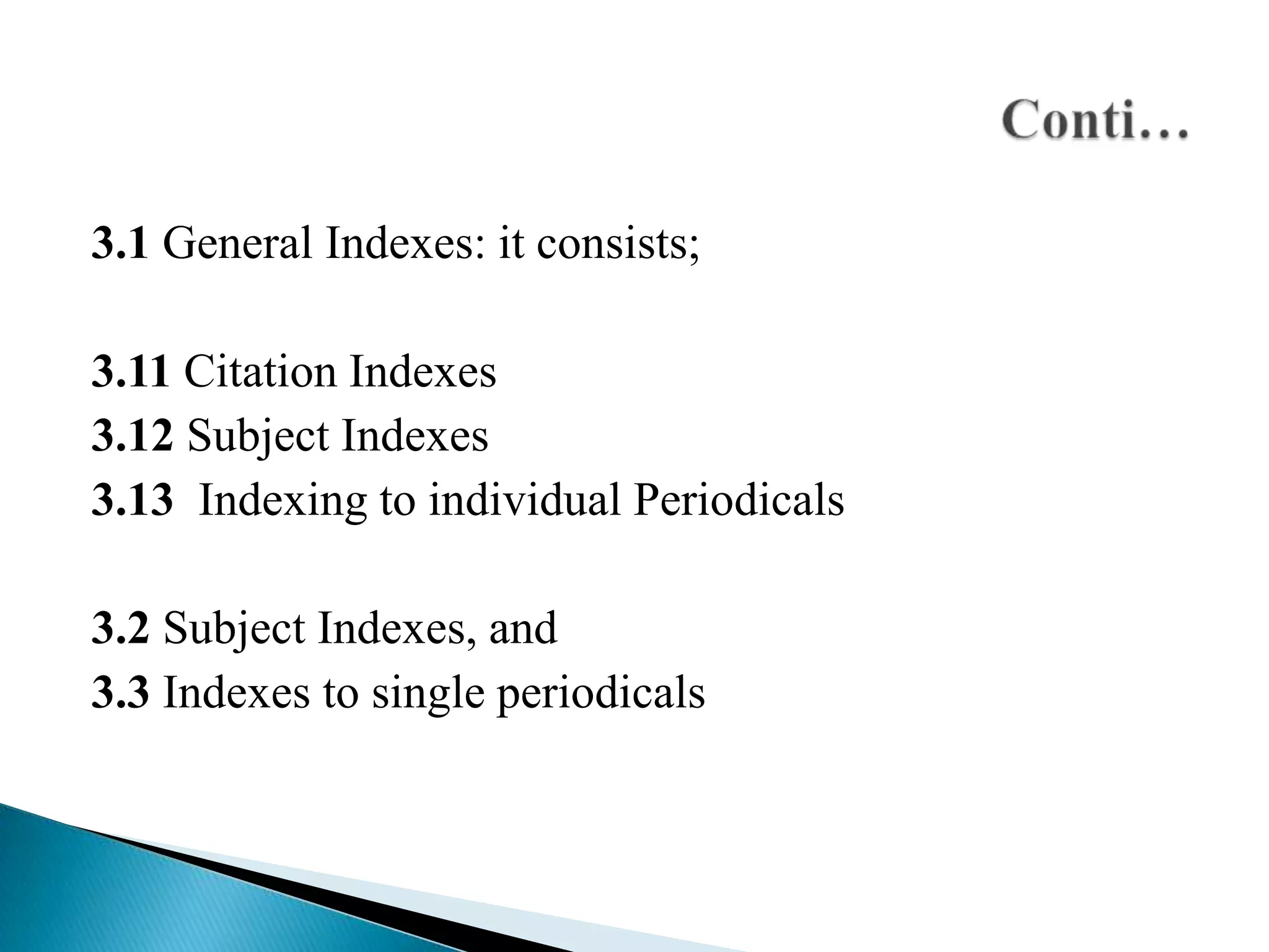 3.1 General Indexes: it consists;
3.11 Citation Indexes
3.12 Subject Indexes
3.13 Indexing to individual Periodicals
3.2 Subject Indexes, and
3.3 Indexes to single periodicals

 