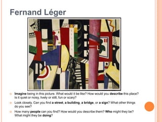 Fernand LégerImagine being in this picture. What would it be like? How would you describe this place? Is it quiet or noisy, lively or still, fun or scary?