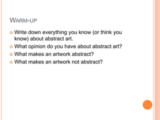 WARM-UP
Write down everything you know (or think you
know) about abstract art.
 What opinion do you have about abstract art?
 What makes an artwork abstract?
 What makes an artwork not abstract?


 