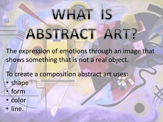 To create a composition abstract art uses:
• shape
• form
• color
• line.
The expression of emotions through an image that
shows something that is not a real object.
 