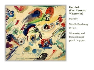 Untitled
(FirstAbstract
Watercolor)
Made by-
Wassily Kandinsky
in 1910.
Watercolor and
Indian Ink and
pencil on paper.
 