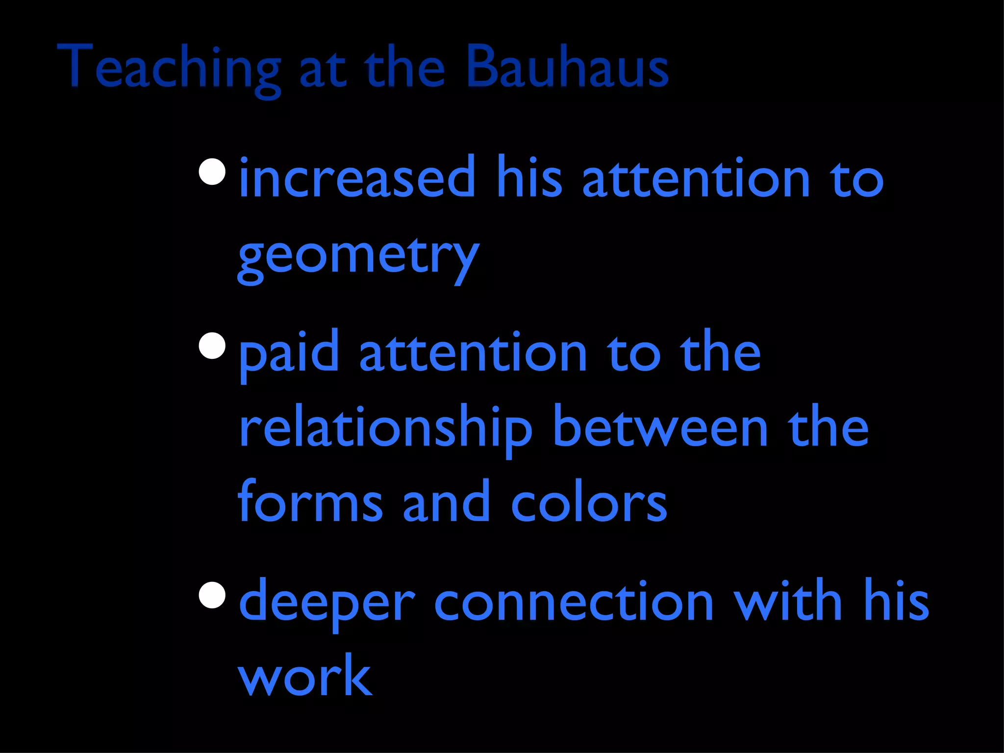 Teaching at the Bauhaus
     • increased his attention to
      geometry
     • paid attention to the
      relationship between the
      forms and colors
     • deeper connection with his
      work
 
