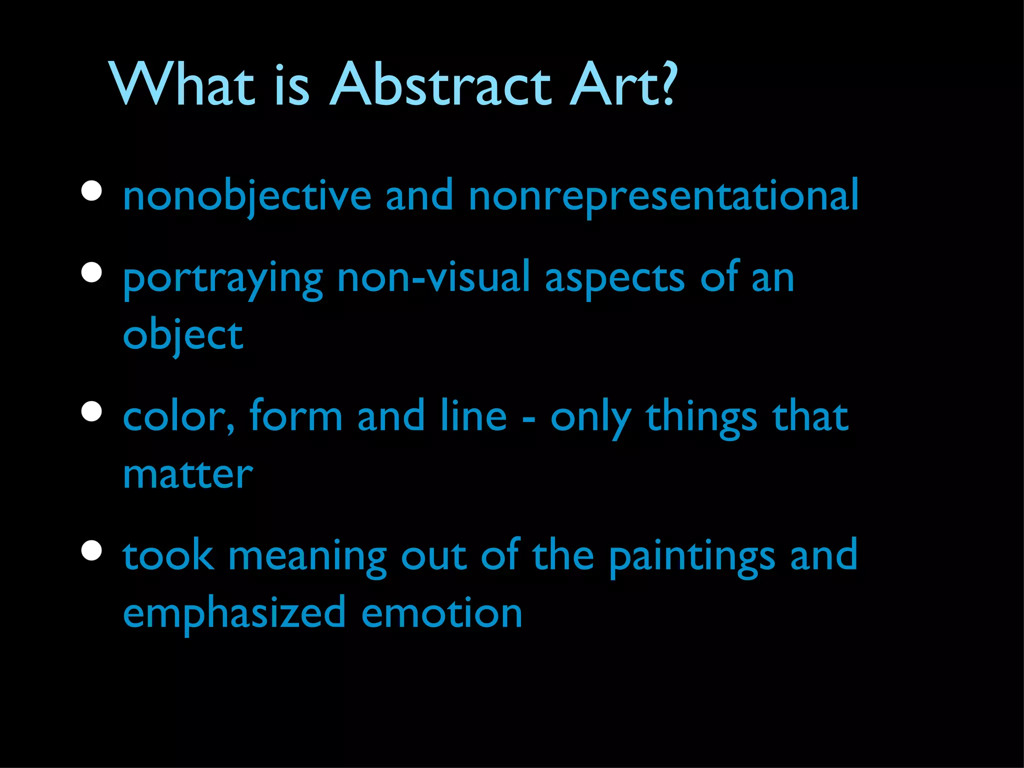 What is Abstract Art?
• nonobjective and nonrepresentational
• portraying non-visual aspects of an
  object
• color, form and line - only things that
  matter
• took meaning out of the paintings and
  emphasized emotion
 