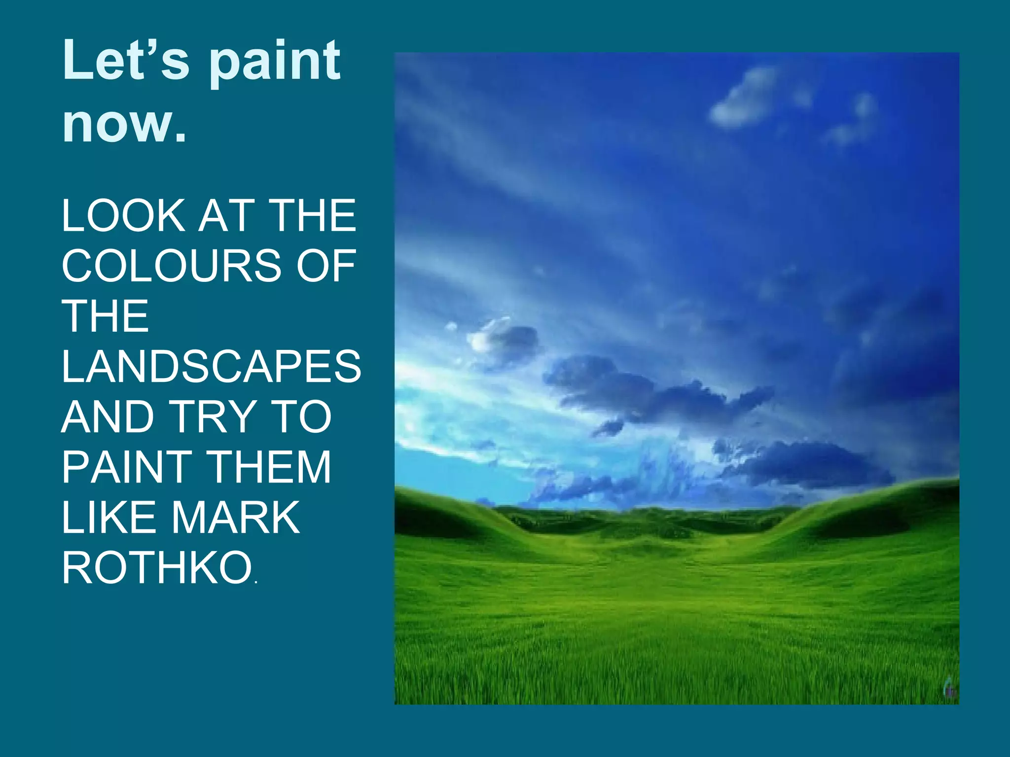 Let’s paint now. LOOK AT THE COLOURS OF THE LANDSCAPES AND TRY TO PAINT THEM LIKE MARK ROTHKO . 