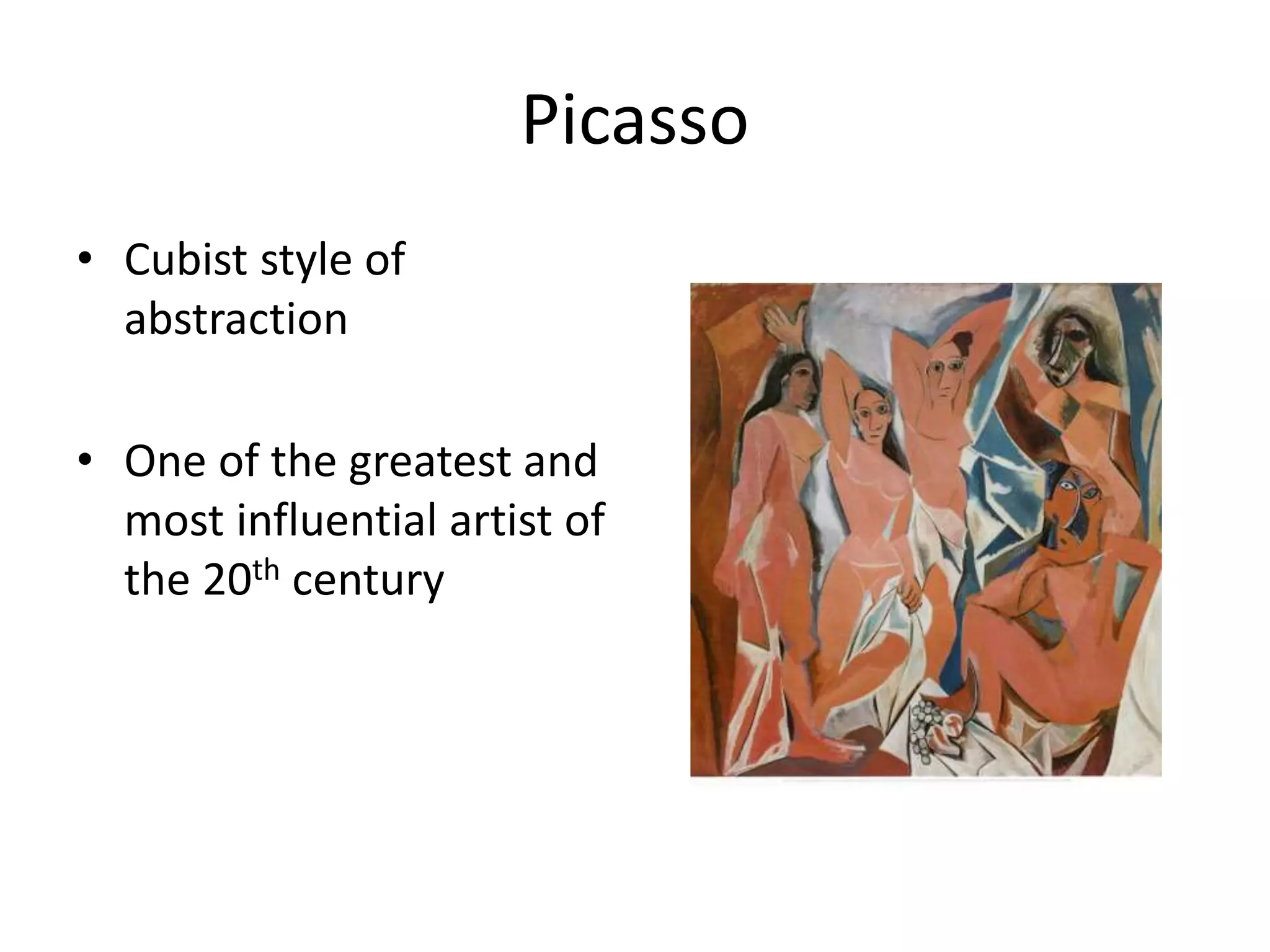 Picasso 
• Cubist style of 
abstraction 
• One of the greatest and 
most influential artist of 
the 20th century 
 