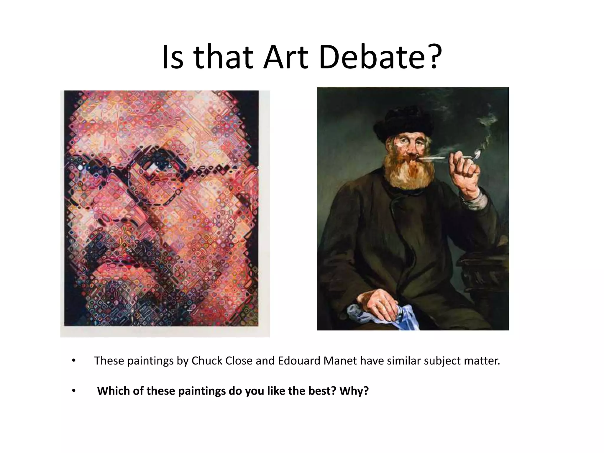 Is that Art Debate? 
• These paintings by Chuck Close and Edouard Manet have similar subject matter. 
• Which of these paintings do you like the best? Why? 
 
