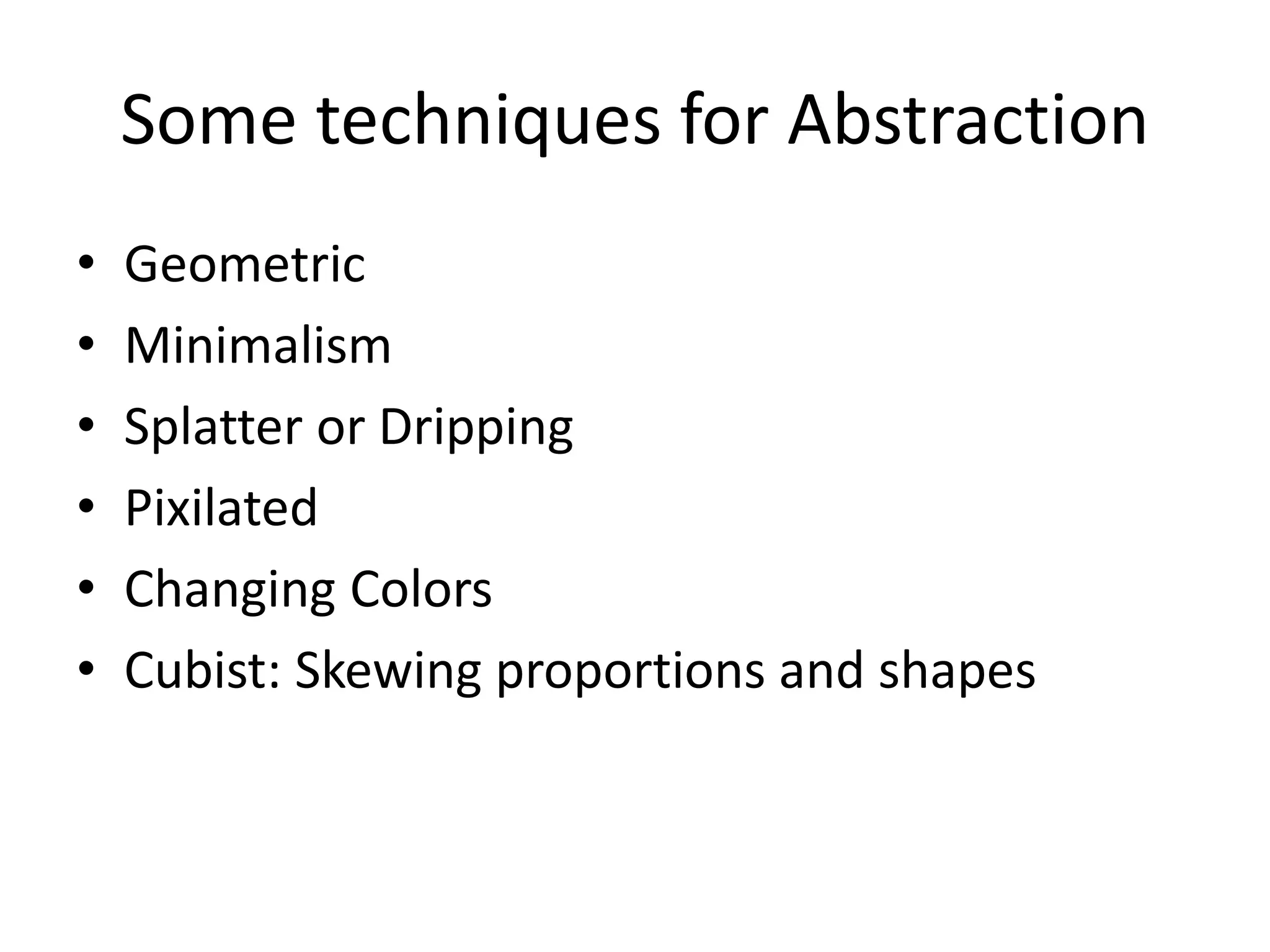 Some techniques for Abstraction 
• Geometric 
• Minimalism 
• Splatter or Dripping 
• Pixilated 
• Changing Colors 
• Cubist: Skewing proportions and shapes 
 